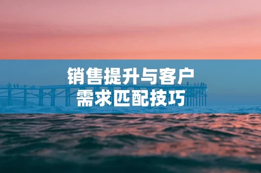 销售提升与客户需求匹配技巧