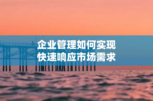 企业管理如何实现快速响应市场需求
