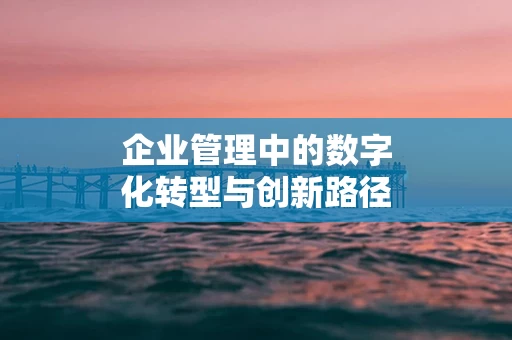 企业管理中的数字化转型与创新路径
