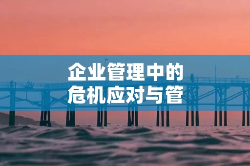 企业管理中的危机应对与管理技巧