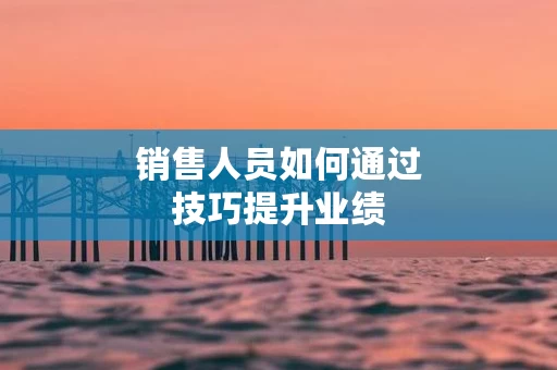 销售人员如何通过技巧提升业绩