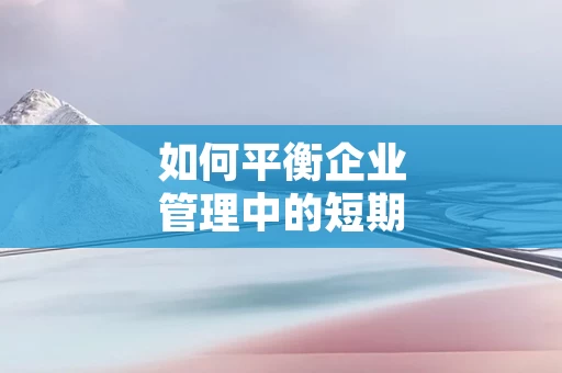 如何平衡企业管理中的短期与长期目标