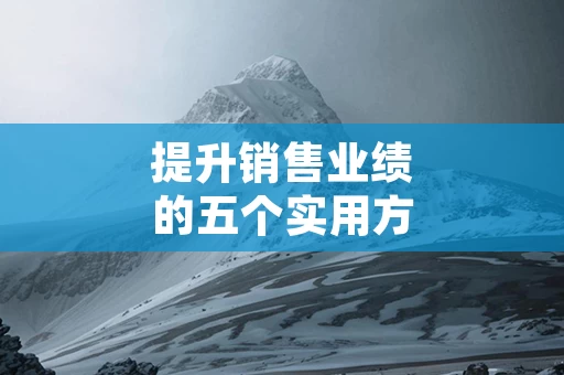 提升销售业绩的五个实用方法