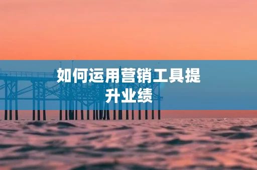 如何运用营销工具提升业绩