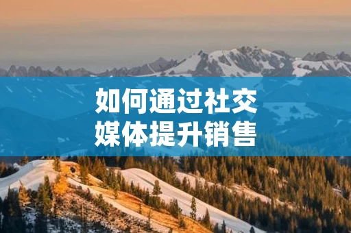 如何通过社交媒体提升销售业绩