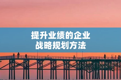 提升业绩的企业战略规划方法