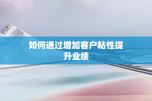 如何通过增加客户粘性提升业绩
