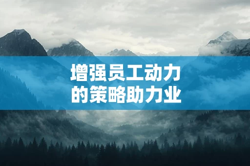 增强员工动力的策略助力业绩提升