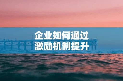 企业如何通过激励机制提升业绩