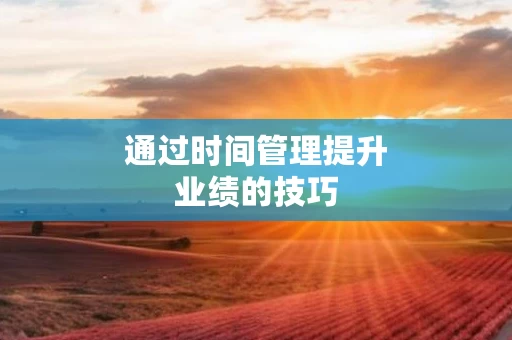 通过时间管理提升业绩的技巧