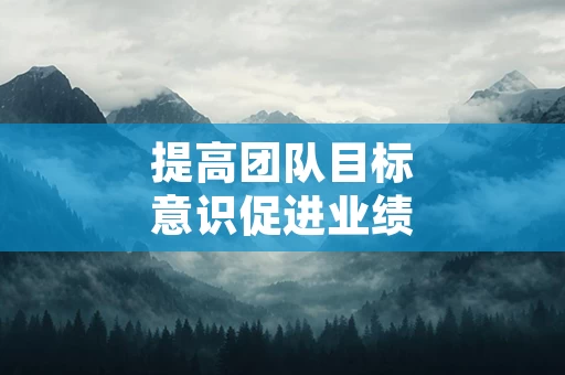 提高团队目标意识促进业绩提升